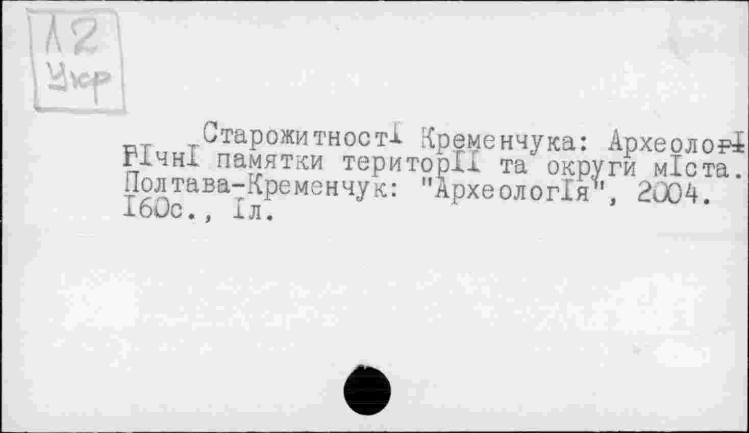 ﻿Старожитності Кременчука: Археолог! гічні памятки територій та округи міста. Полтава-Кременчук: "Археологія*', 2J04. 160с., іл.